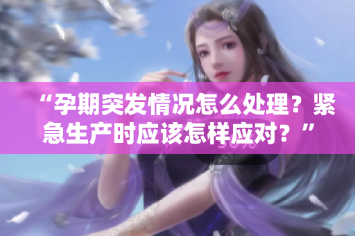 “孕期突發(fā)情況怎么處理？緊急生產(chǎn)時應該怎樣應對？”