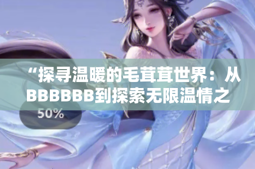 “探尋溫暖的毛茸茸世界：從BBBBBB到探索無限溫情之旅”
