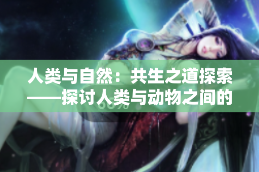 人類與自然：共生之道探索——探討人類與動物之間的互動關(guān)系和生態(tài)平衡