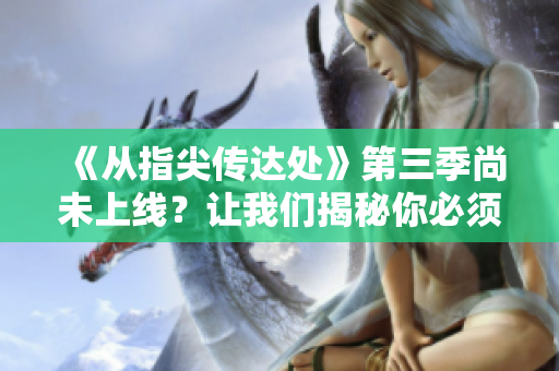 《從指尖傳達處》第三季尚未上線？讓我們揭秘你必須期待的新篇章！