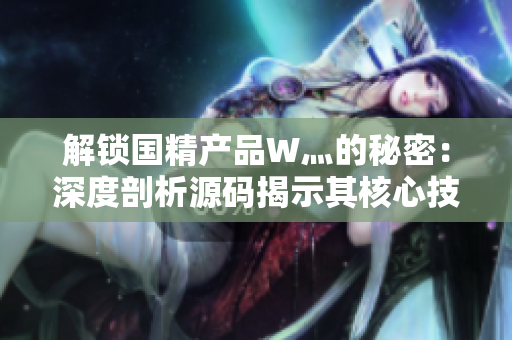 解鎖國精產(chǎn)品W灬的秘密：深度剖析源碼揭示其核心技術與創(chuàng)新