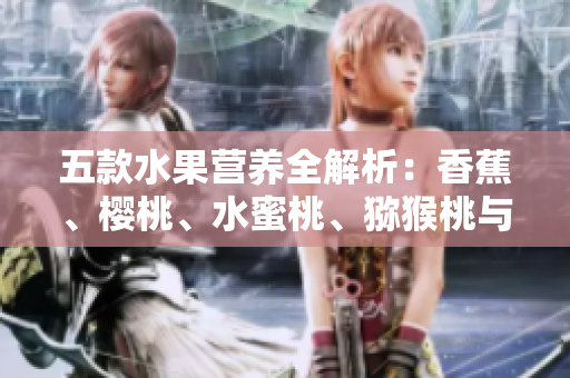 五款水果營養(yǎng)全解析：香蕉、櫻桃、水蜜桃、獼猴桃與菠蘿哪個更健康？