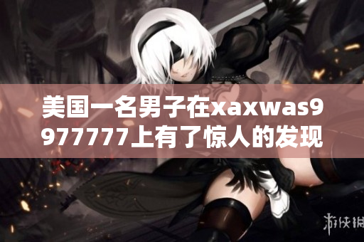 美國一名男子在xaxwas9977777上有了驚人的發(fā)現(xiàn)，引起了全球關(guān)注。