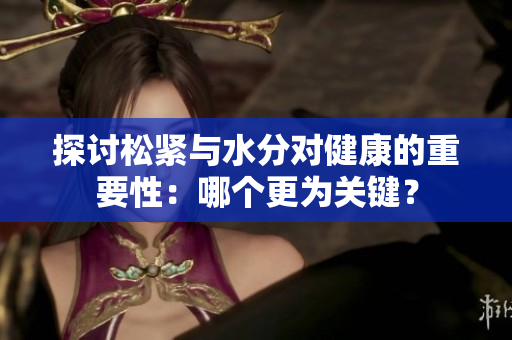 探討松緊與水分對健康的重要性：哪個更為關(guān)鍵？