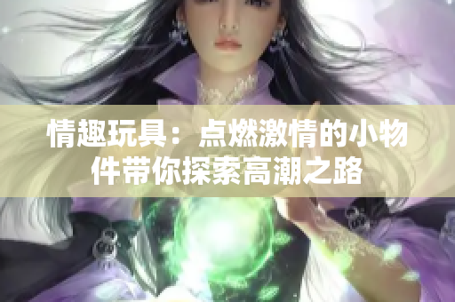 情趣玩具：點燃激情的小物件帶你探索高潮之路