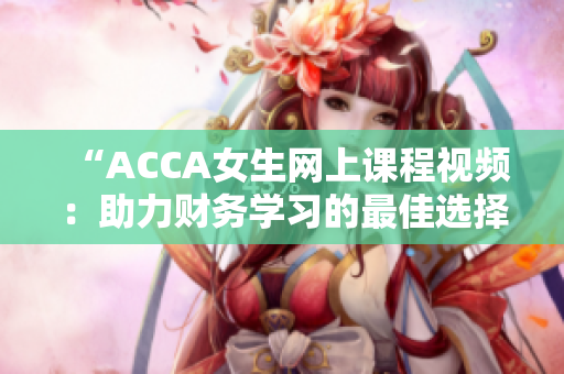 “ACCA女生網(wǎng)上課程視頻：助力財務學習的最佳選擇！”