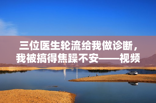 三位醫(yī)生輪流給我做診斷，我被搞得焦躁不安——視頻報道