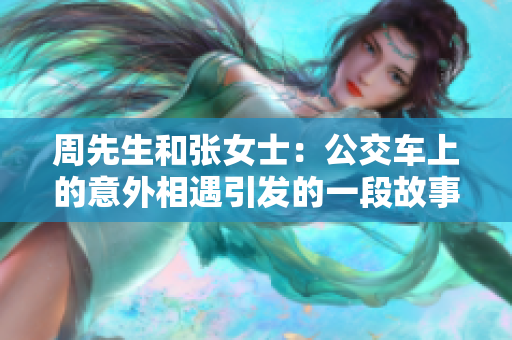 周先生和張女士:公交車上的意外相遇引發(fā)的一段故事 周先生和張女士:公交車上的意外相遇引發(fā)的一段故事