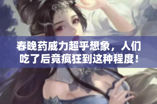 春晚藥威力超乎想象，人們吃了后竟瘋狂到這種程度！