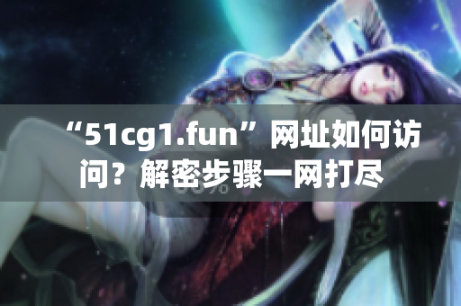 “51cg1.fun”網(wǎng)址如何訪問？解密步驟一網(wǎng)打盡