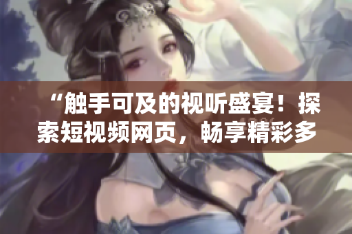 “觸手可及的視聽(tīng)盛宴！探索短視頻網(wǎng)頁(yè)，暢享精彩多姿！”