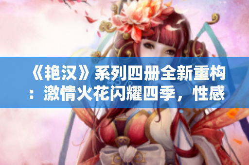 《艷漢》系列四冊全新重構：激情火花閃耀四季，性感故事引爆心動熱潮