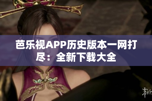 芭樂視APP歷史版本一網(wǎng)打盡：全新下載大全