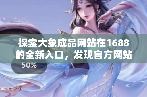 探索大象成品網(wǎng)站在1688的全新入口，發(fā)現(xiàn)官方網(wǎng)站的最新資訊與產(chǎn)品信息！