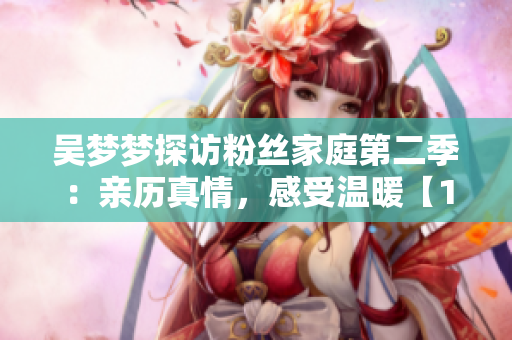 吳夢(mèng)夢(mèng)探訪粉絲家庭第二季：親歷真情，感受溫暖【1080P在線觀看】