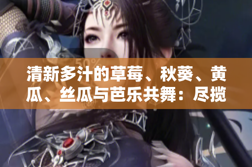 清新多汁的草莓、秋葵、黃瓜、絲瓜與芭樂共舞：盡攬夏日美味，綠色巨人悉數(shù)登場(chǎng)！