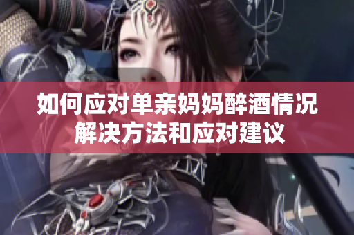 如何應(yīng)對單親媽媽醉酒情況 解決方法和應(yīng)對建議
