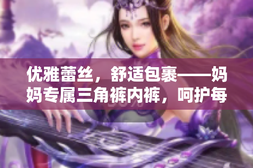 優(yōu)雅蕾絲，舒適包裹——媽媽專屬三角褲內(nèi)褲，呵護每一天