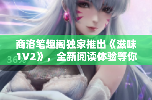 商洛筆趣閣獨家推出《滋味1V2》，全新閱讀體驗等你來探索！