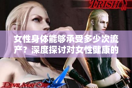 女性身體能夠承受多少次流產(chǎn)？深度探討對女性健康的影響