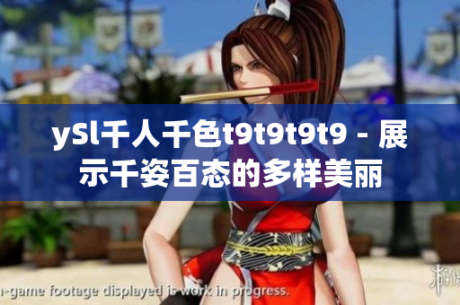 ySl千人千色t9t9t9t9 - 展示千姿百態(tài)的多樣美麗