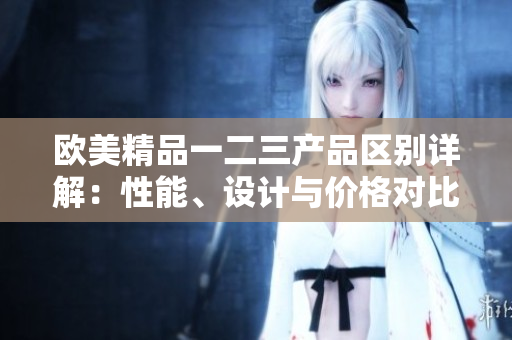歐美精品一二三產(chǎn)品區(qū)別詳解：性能、設(shè)計與價格對比