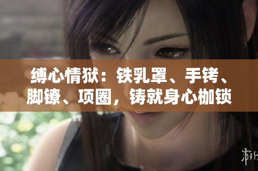縛心情獄：鐵乳罩、手銬、腳鐐、項圈，鑄就身心枷鎖