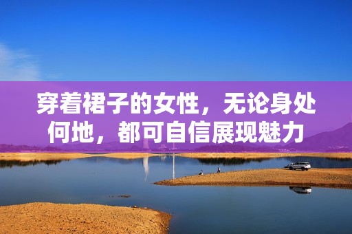 穿著裙子的女性，無論身處何地，都可自信展現(xiàn)魅力