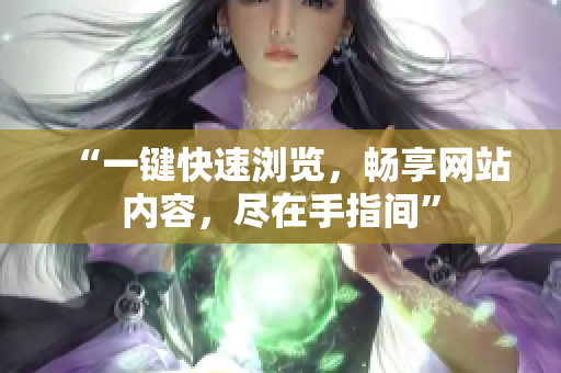 “一鍵快速瀏覽，暢享網(wǎng)站內(nèi)容，盡在手指間”