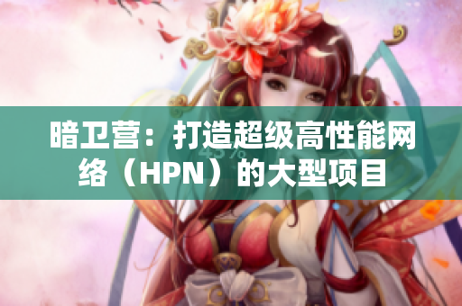 暗衛(wèi)營：打造超級高性能網(wǎng)絡(luò)（HPN）的大型項目