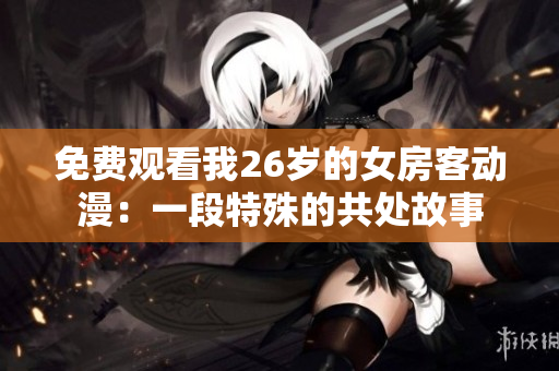 免費觀看我26歲的女房客動漫：一段特殊的共處故事