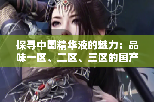探尋中國精華液的魅力：品味一區(qū)、二區(qū)、三區(qū)的國產(chǎn)佳品