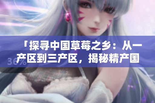 「探尋中國草莓之鄉(xiāng)：從一產(chǎn)區(qū)到三產(chǎn)區(qū)，揭秘精產(chǎn)國品草莓的秘密」