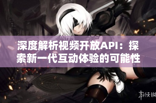深度解析視頻開放API：探索新一代互動體驗的可能性