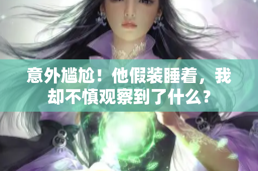 意外尷尬！他假裝睡著，我卻不慎觀察到了什么？