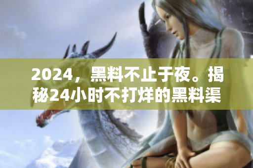 2024，黑料不止于夜。揭秘24小時(shí)不打烊的黑料渠道