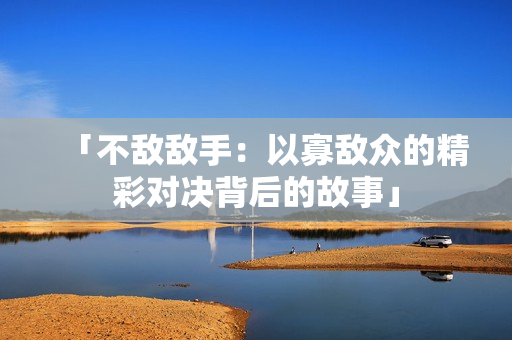 「不敵敵手：以寡敵眾的精彩對決背后的故事」