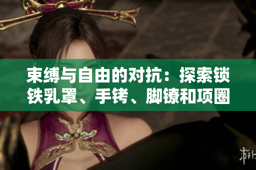 束縛與自由的對抗：探索鎖鐵乳罩、手銬、腳鐐和項圈的意義