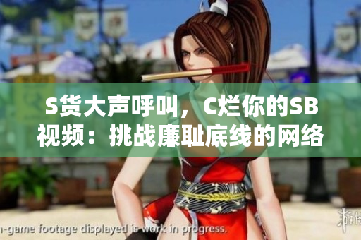S貨大聲呼叫，C爛你的SB視頻：挑戰(zhàn)廉恥底線的網(wǎng)絡(luò)內(nèi)容現(xiàn)狀