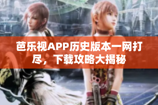 芭樂視APP歷史版本一網(wǎng)打盡，下載攻略大揭秘