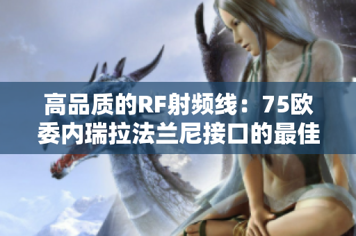 高品質(zhì)的RF射頻線：75歐委內(nèi)瑞拉法蘭尼接口的最佳選擇