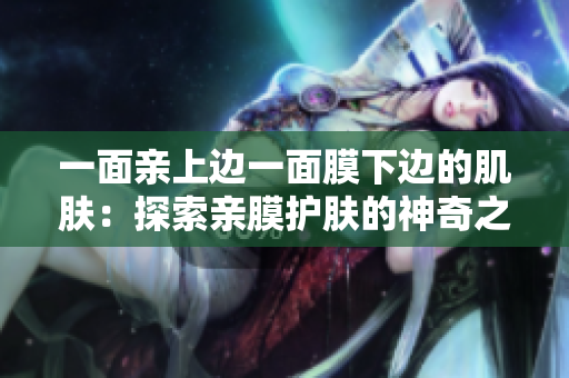 一面親上邊一面膜下邊的肌膚：探索親膜護(hù)膚的神奇之道