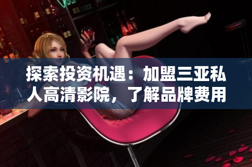 探索投資機(jī)遇：加盟三亞私人高清影院，了解品牌費(fèi)用與前景