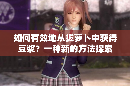 如何有效地從拔蘿卜中獲得豆?jié){?一種新的方法探索 如何有效地從拔蘿卜中獲得豆?jié){?一種新的方法探索