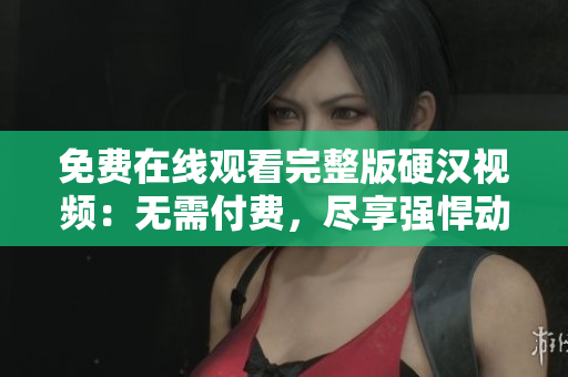 免費在線觀看完整版硬漢視頻：無需付費，盡享強悍動作與刺激劇情