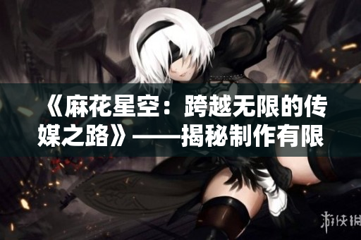 《麻花星空：跨越無限的傳媒之路》——揭秘制作有限公司的創(chuàng)新之道