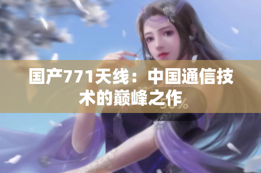 國產(chǎn)771天線：中國通信技術(shù)的巔峰之作