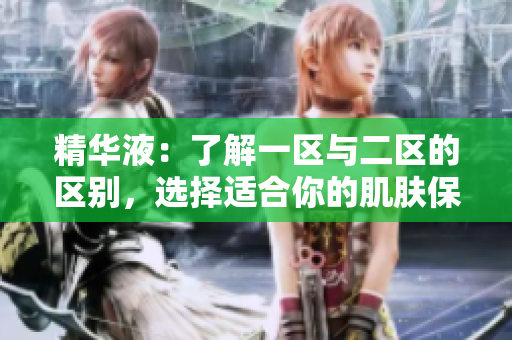 精華液:了解一區(qū)與二區(qū)的區(qū)別,選擇適合你的肌膚保養(yǎng)方案 精華液:了解一區(qū)與二區(qū)的區(qū)別,選擇適合你的肌膚保養(yǎng)方案