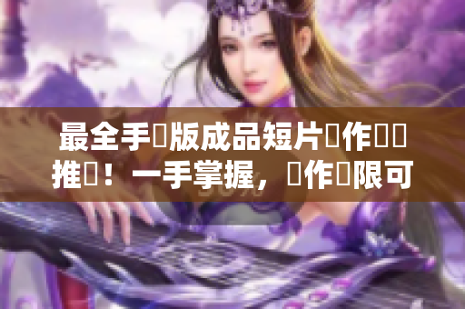 最全手機(jī)版成品短片製作軟體推薦!一手掌握,創(chuàng)作無(wú)限可能! 最全手機(jī)版成品短片製作軟體推薦!一手掌握,創(chuàng)作無(wú)限可能!