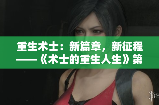 重生術(shù)士：新篇章，新征程——《術(shù)士的重生人生》第二季即將震撼來(lái)襲